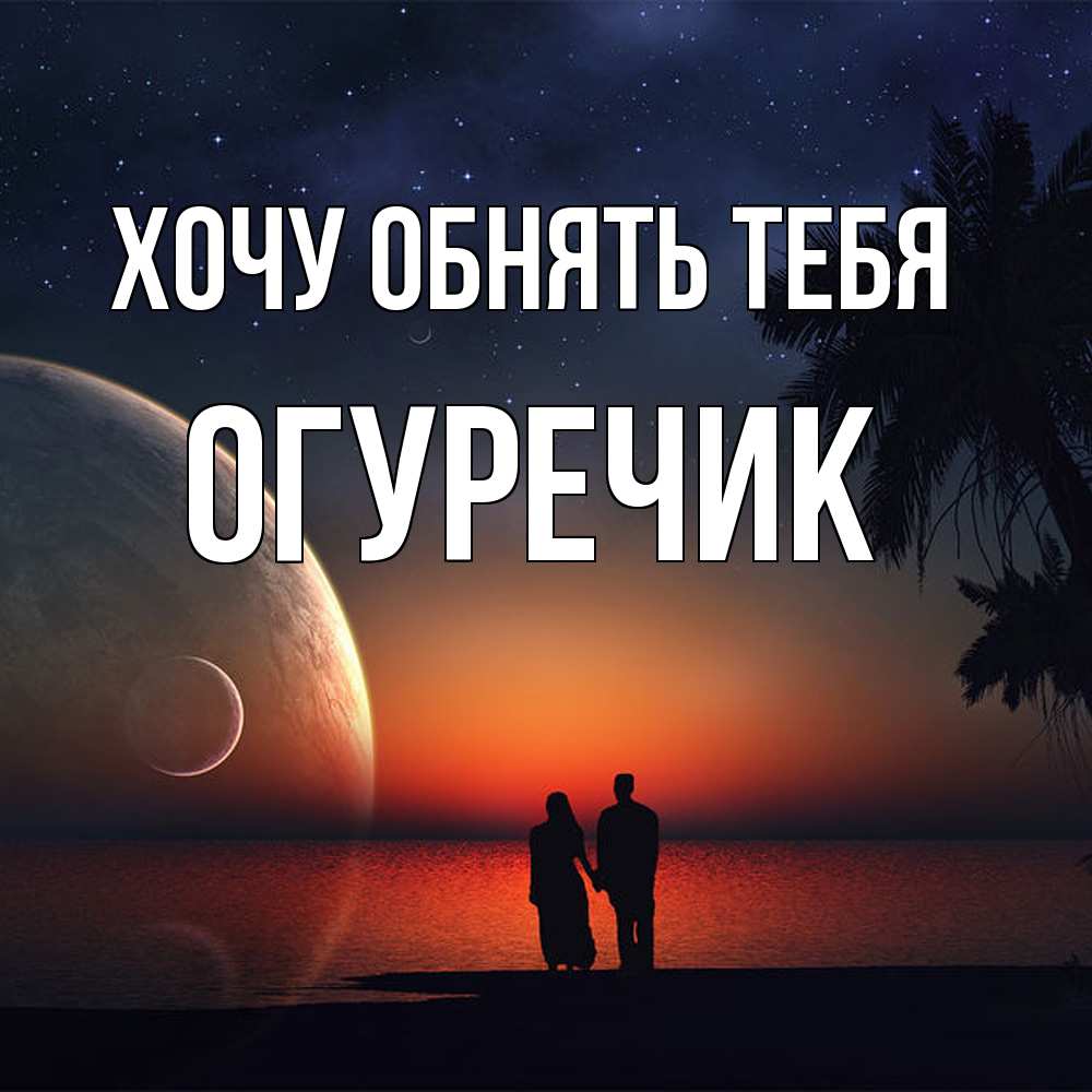 Открытка на каждый день с именем, Огуречик Хочу обнять тебя восход спутников Прикольная открытка с пожеланием онлайн скачать бесплатно 
