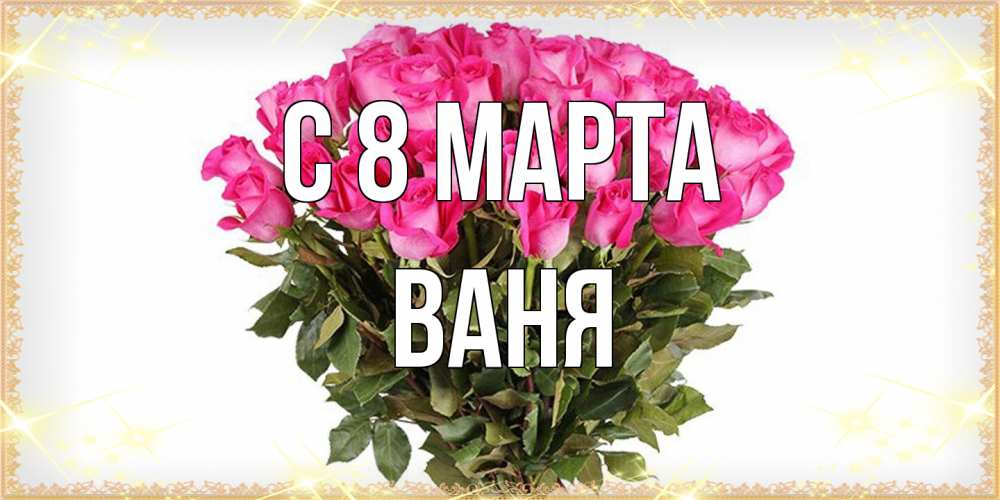 Открытка на каждый день с именем, Ваня C 8 МАРТА красивые открытки в оригинальной обработке на международный женский день Прикольная открытка с пожеланием онлайн скачать бесплатно 