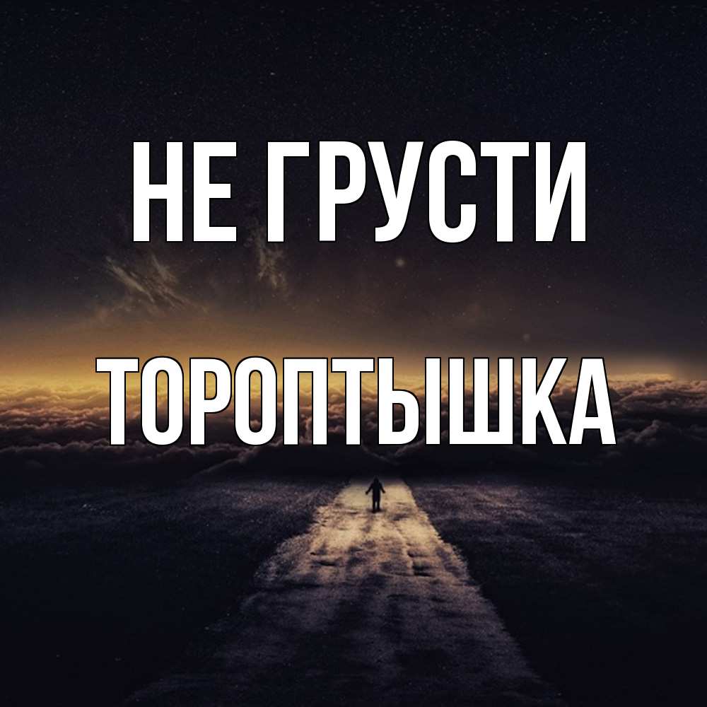 Открытка на каждый день с именем, Тороптышка Не грусти дорога в никуда Прикольная открытка с пожеланием онлайн скачать бесплатно 