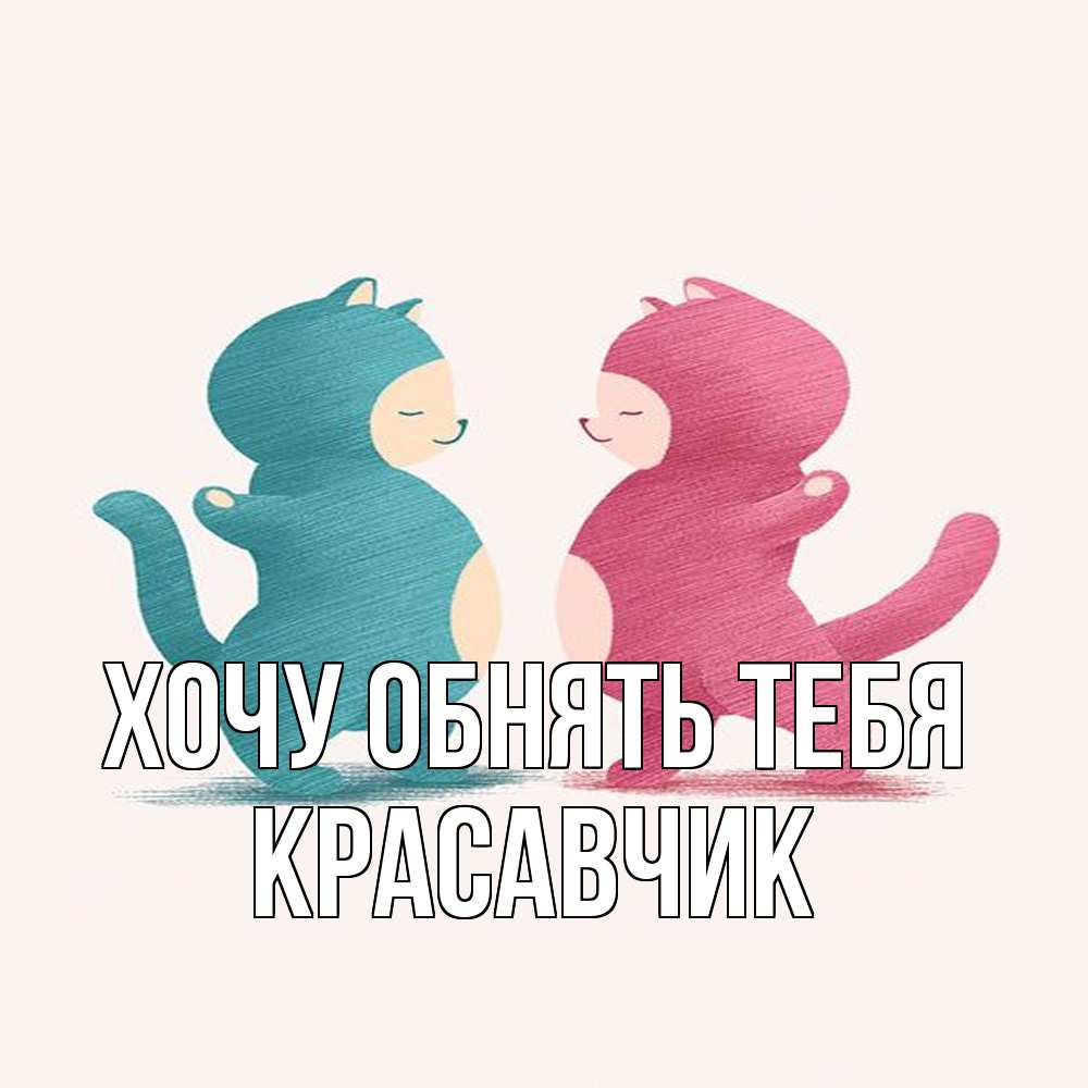 Открытка на каждый день с именем, Красавчик Хочу обнять тебя пузики и котики Прикольная открытка с пожеланием онлайн скачать бесплатно 