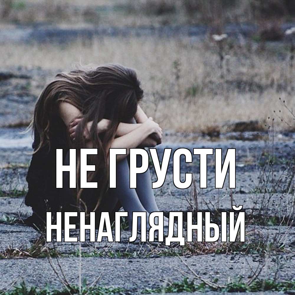 Открытка на каждый день с именем, Ненаглядный Не грусти длинные волосы и камни Прикольная открытка с пожеланием онлайн скачать бесплатно 
