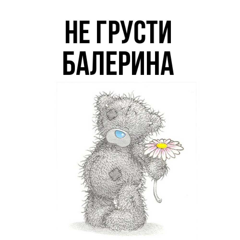 Открытка на каждый день с именем, Балерина Не грусти Плюшевый медвежонок с заплатками Прикольная открытка с пожеланием онлайн скачать бесплатно 
