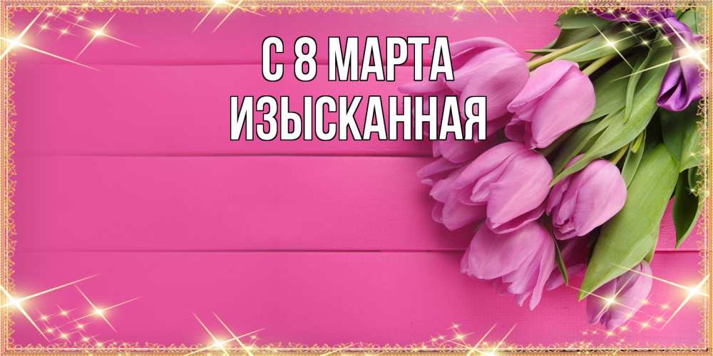 Открытка на каждый день с именем, изысканная C 8 МАРТА открытка для фотошопа с подписью Прикольная открытка с пожеланием онлайн скачать бесплатно 
