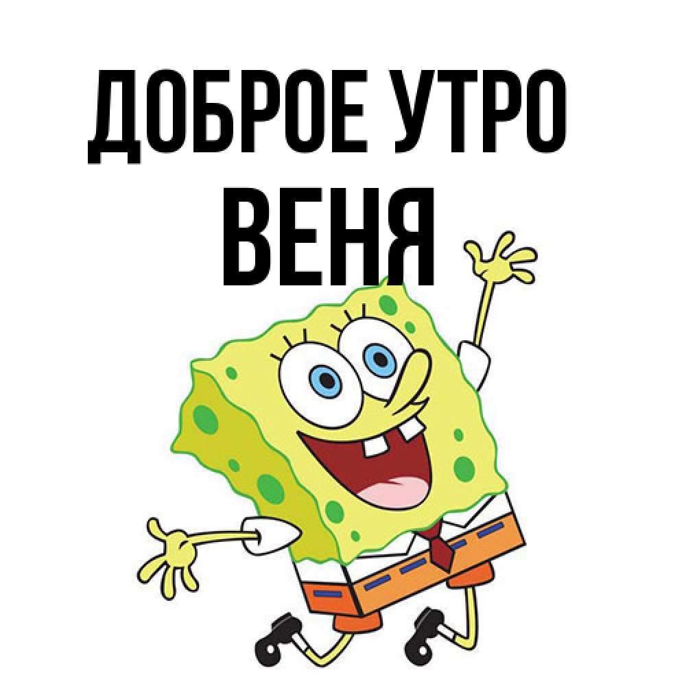 Открытка на каждый день с именем, Веня Доброе утро улыбающийся спанч Боб Прикольная открытка с пожеланием онлайн скачать бесплатно 