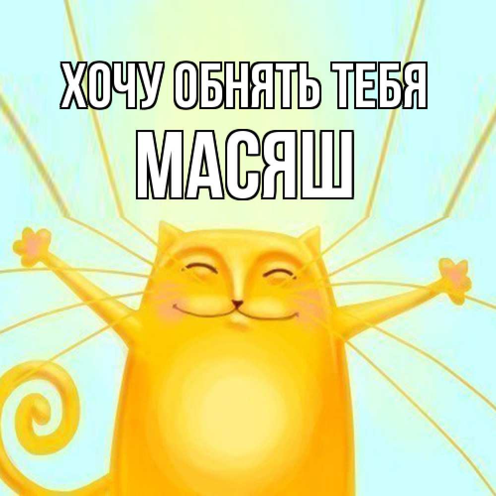 Открытка на каждый день с именем, Масяш Хочу обнять тебя солнечный обнимашечный кот Прикольная открытка с пожеланием онлайн скачать бесплатно 