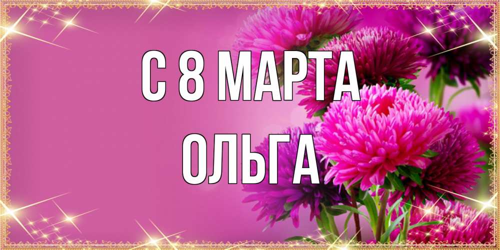 Открытка на каждый день с именем, Ольга C 8 МАРТА садовые цветы на 8 марта Прикольная открытка с пожеланием онлайн скачать бесплатно 