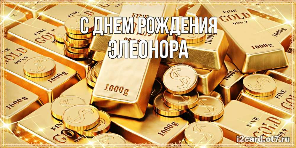 Открытка на каждый день с именем, Элеонора С днем рождения золотые слитки и золотые монеты на открытке Прикольная открытка с пожеланием онлайн скачать бесплатно 
