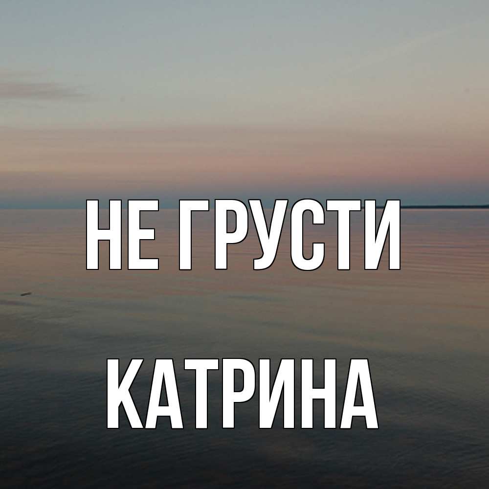 Открытка на каждый день с именем, Катрина Не грусти водная гладь Прикольная открытка с пожеланием онлайн скачать бесплатно 