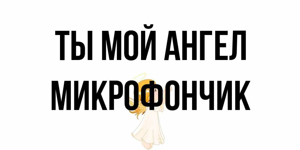 Открытка на каждый день с именем, Микрофончик Ты мой ангел ангел, девочка Прикольная открытка с пожеланием онлайн скачать бесплатно 