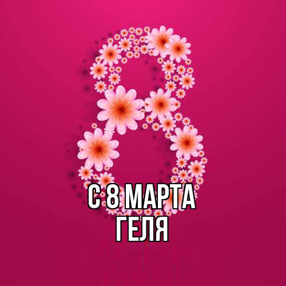 Открытка на каждый день с именем, Геля C 8 МАРТА цветы в виде цифры восемь Прикольная открытка с пожеланием онлайн скачать бесплатно 