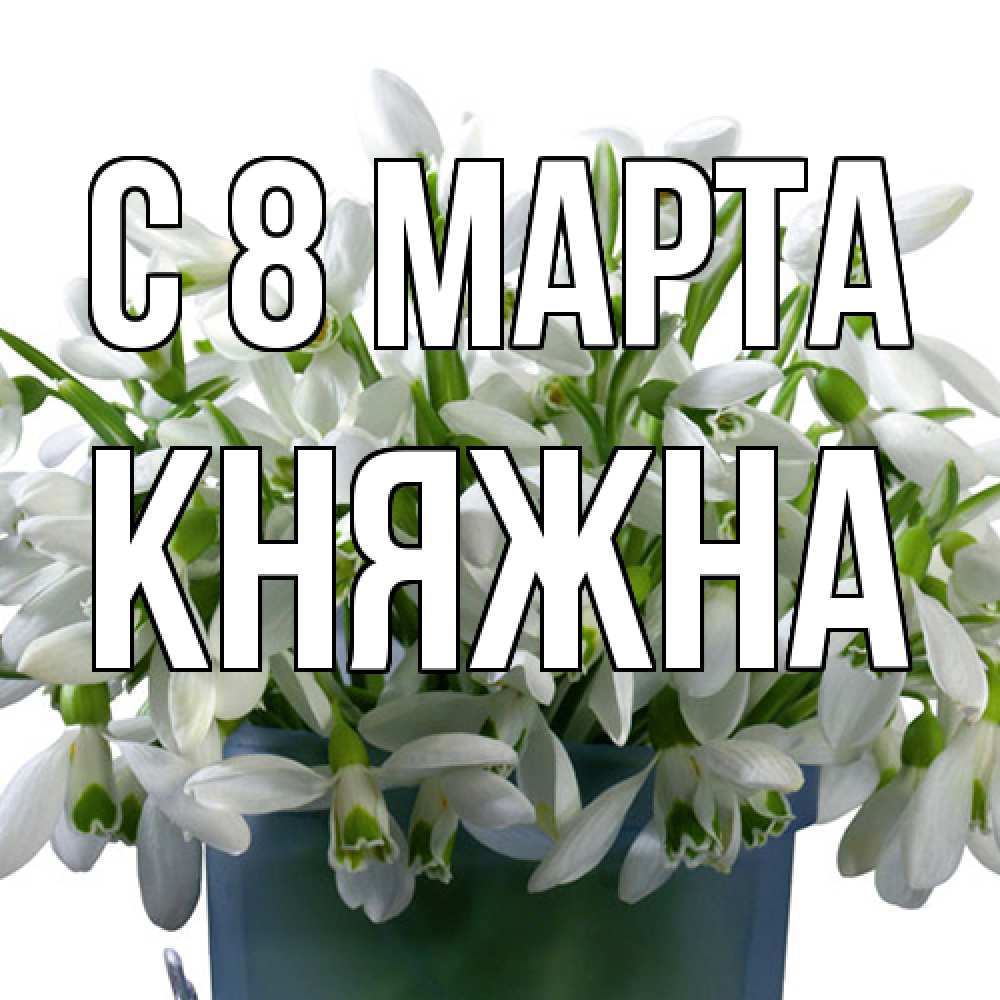 Открытка на каждый день с именем, Княжна C 8 МАРТА цветы к международному женскому дню Прикольная открытка с пожеланием онлайн скачать бесплатно 