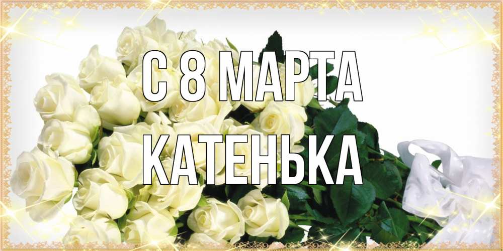 Открытка на каждый день с именем, Катенька C 8 МАРТА букет с розами желтокремового цвета для любимой на международный женский день Прикольная открытка с пожеланием онлайн скачать бесплатно 