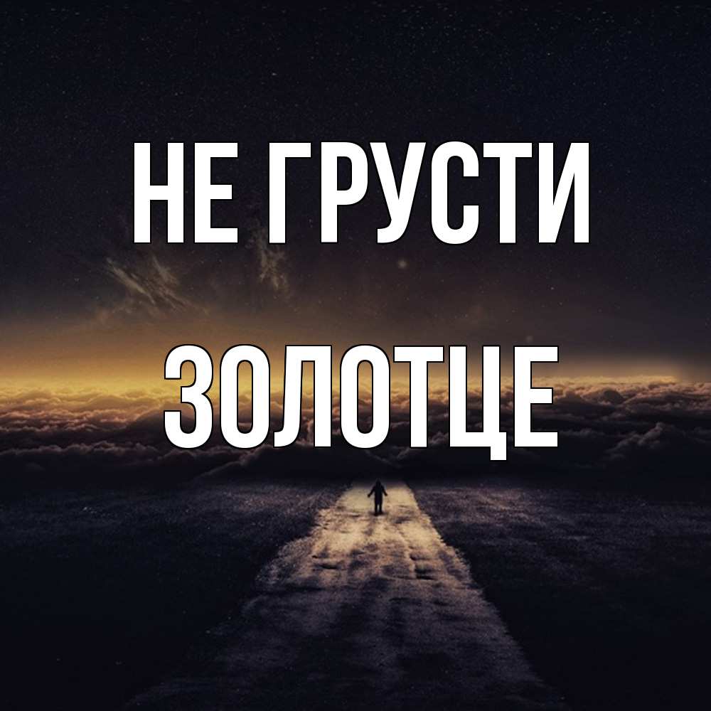 Открытка на каждый день с именем, Золотце Не грусти дорога в никуда Прикольная открытка с пожеланием онлайн скачать бесплатно 