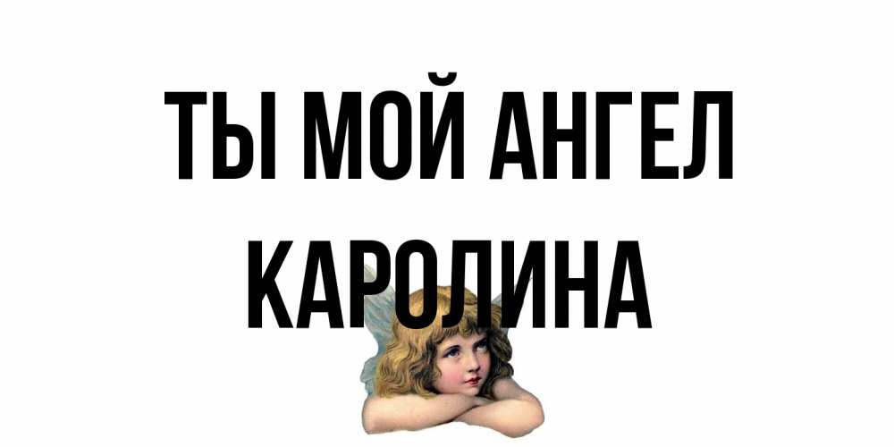 Открытка на каждый день с именем, Каролина Ты мой ангел ангел Прикольная открытка с пожеланием онлайн скачать бесплатно 