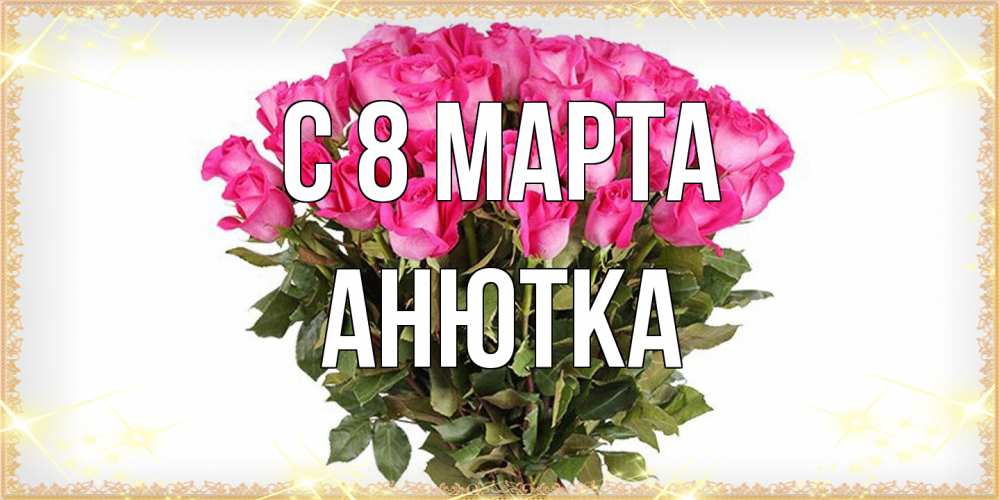 Открытка на каждый день с именем, Анютка C 8 МАРТА красивые открытки в оригинальной обработке на международный женский день Прикольная открытка с пожеланием онлайн скачать бесплатно 