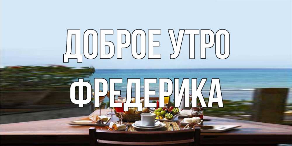 Открытка на каждый день с именем, Фредерика Доброе утро море, завтрак Прикольная открытка с пожеланием онлайн скачать бесплатно 
