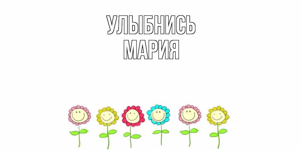 Открытка на каждый день с именем, Мария Улыбнись улыбка, цветы Прикольная открытка с пожеланием онлайн скачать бесплатно 