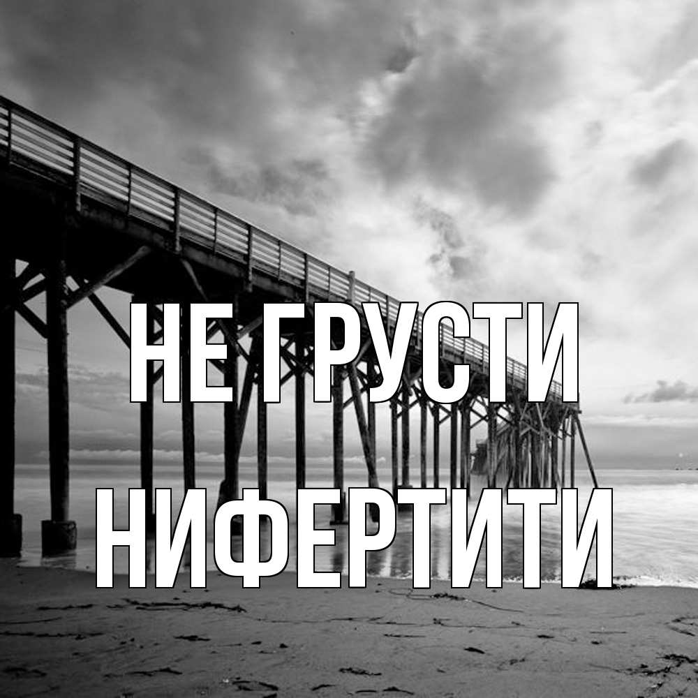 Открытка на каждый день с именем, Нифертити Не грусти вода и пляж под мостом Прикольная открытка с пожеланием онлайн скачать бесплатно 