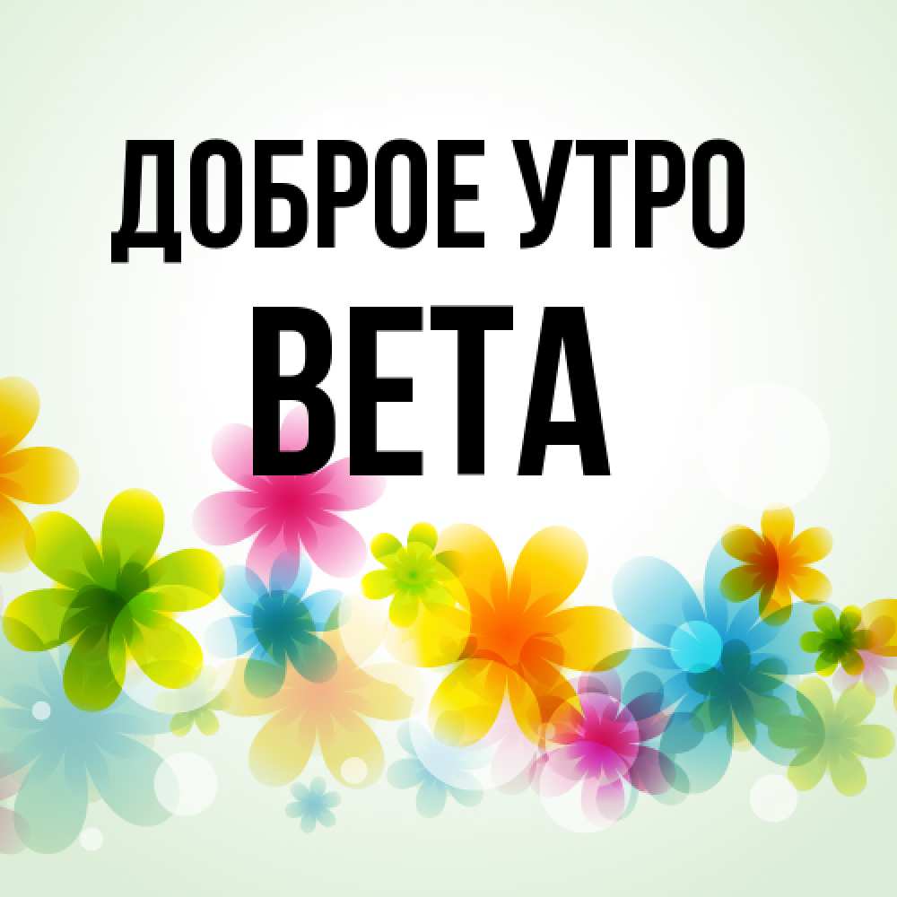 Открытка на каждый день с именем, Вета Доброе утро позитивные цветочки Прикольная открытка с пожеланием онлайн скачать бесплатно 