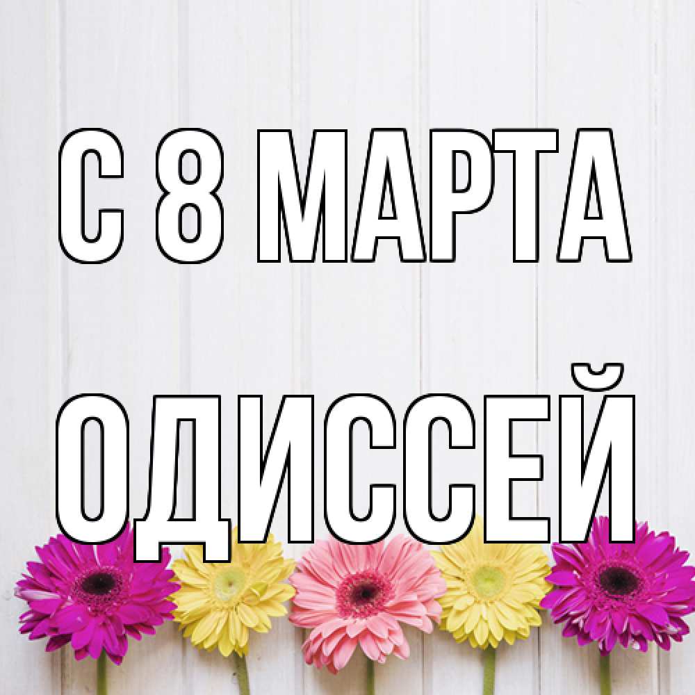 Открытка на каждый день с именем, Одиссей C 8 МАРТА женщинам 1 Прикольная открытка с пожеланием онлайн скачать бесплатно 