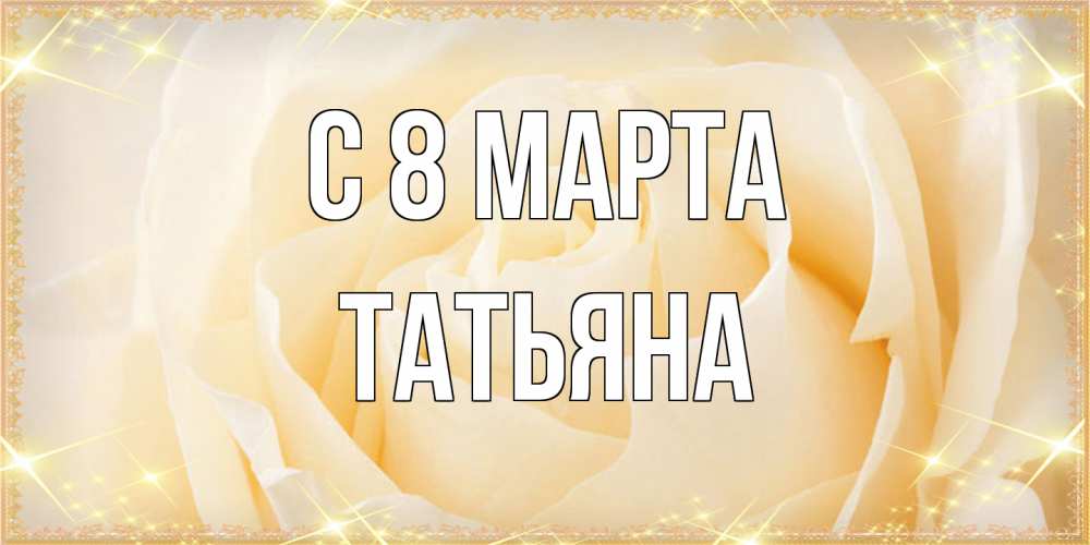 Открытка на каждый день с именем, Татьяна C 8 МАРТА с международным женским днем поздравления для женщины Прикольная открытка с пожеланием онлайн скачать бесплатно 
