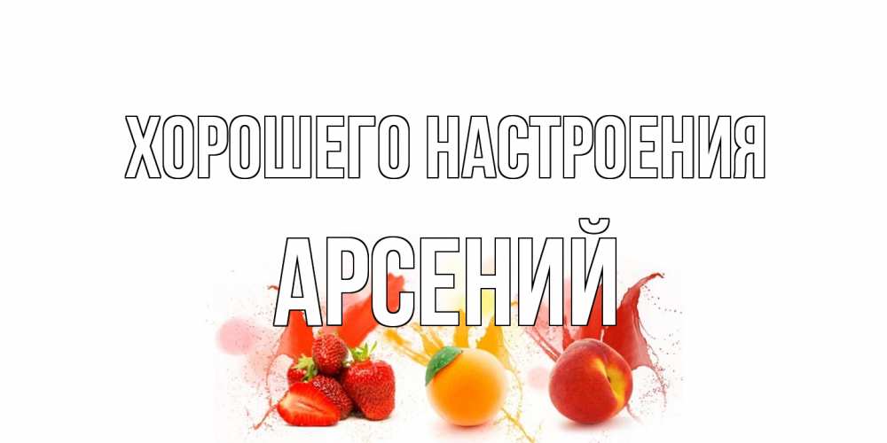 Открытка на каждый день с именем, Арсений Хорошего настроения фрукты, сок Прикольная открытка с пожеланием онлайн скачать бесплатно 