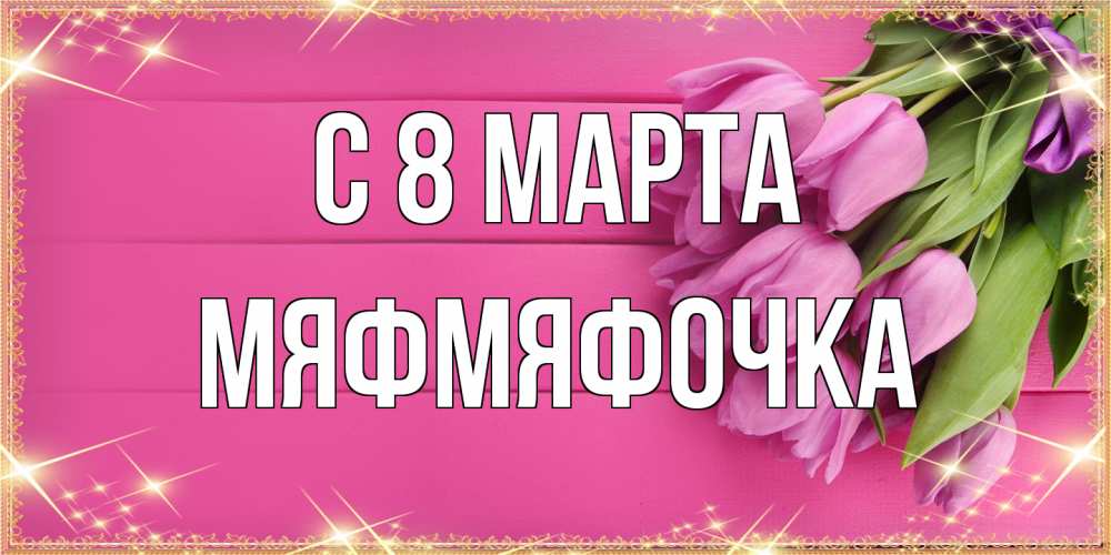 Открытка на каждый день с именем, мяфмяфочка C 8 МАРТА открытка для фотошопа с подписью Прикольная открытка с пожеланием онлайн скачать бесплатно 