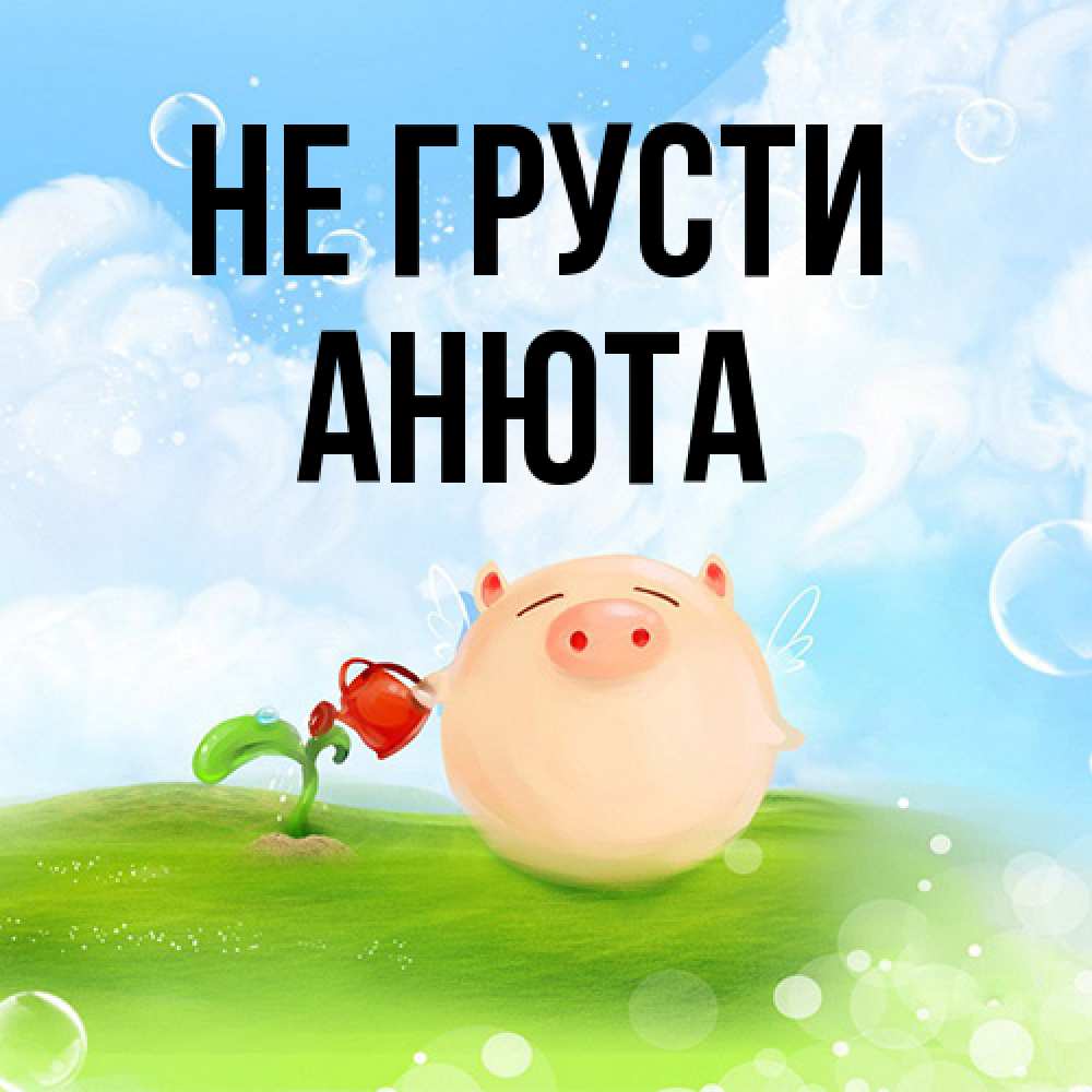 Открытка на каждый день с именем, Анюта Не грусти поливает цветок порося Прикольная открытка с пожеланием онлайн скачать бесплатно 