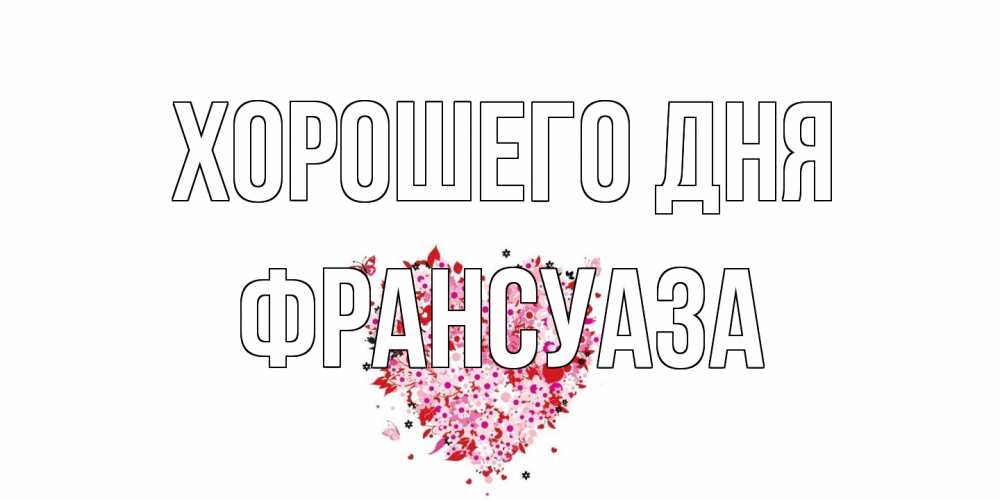 Открытка на каждый день с именем, Франсуаза Хорошего дня открытка на каждый день для любимой Прикольная открытка с пожеланием онлайн скачать бесплатно 