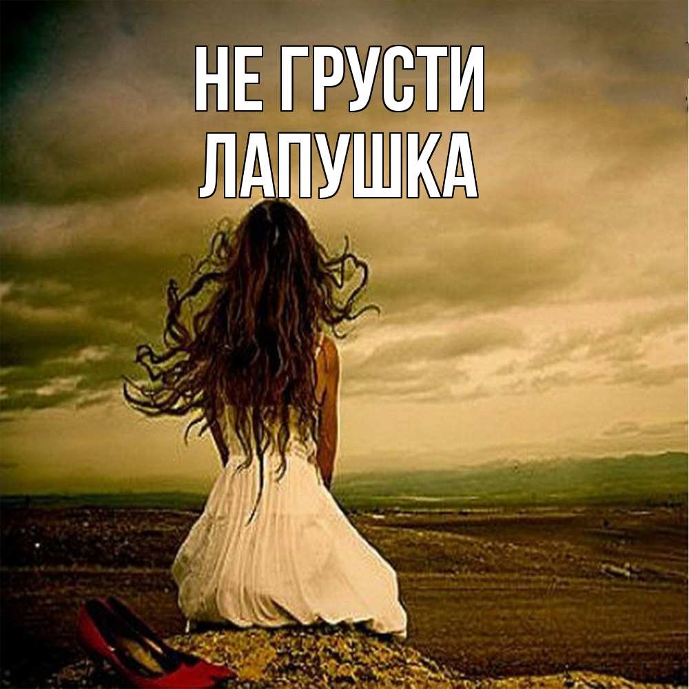 Открытка на каждый день с именем, лапушка Не грусти белое платье и длинные волосы Прикольная открытка с пожеланием онлайн скачать бесплатно 