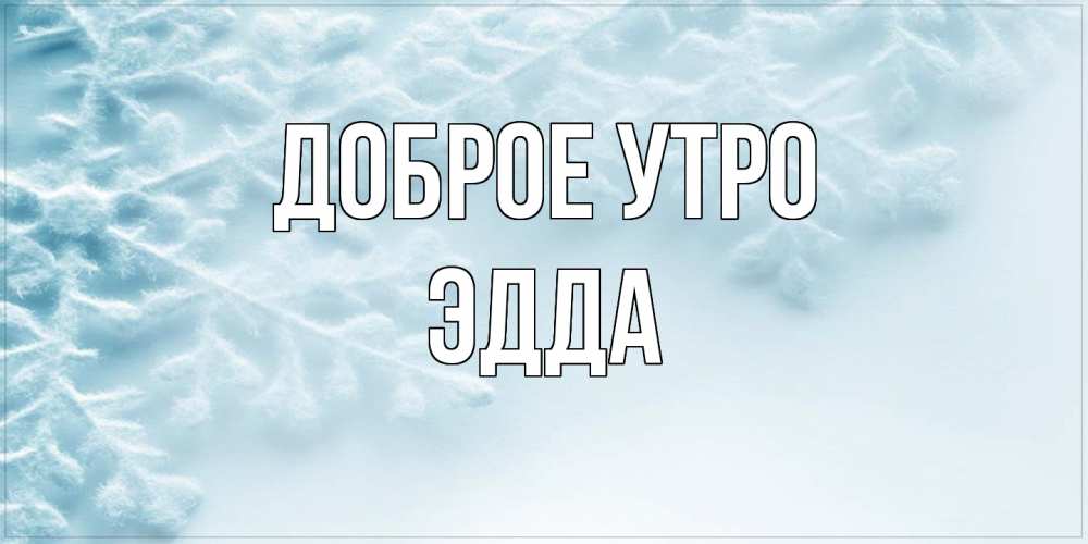 Открытка на каждый день с именем, Эдда Доброе утро классное зимнее утро Прикольная открытка с пожеланием онлайн скачать бесплатно 