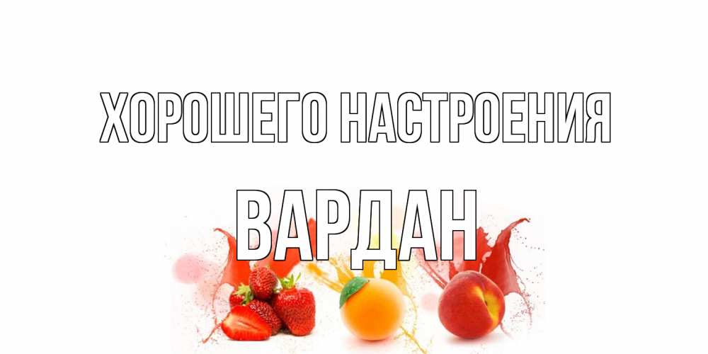 Открытка на каждый день с именем, Вардан Хорошего настроения фрукты, сок Прикольная открытка с пожеланием онлайн скачать бесплатно 