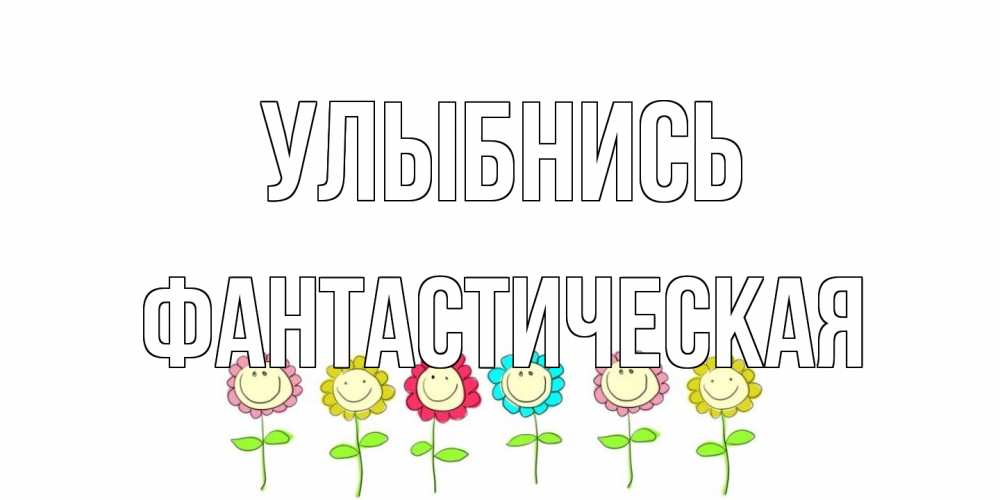 Открытка на каждый день с именем, Фантастическая Улыбнись улыбка, цветы Прикольная открытка с пожеланием онлайн скачать бесплатно 