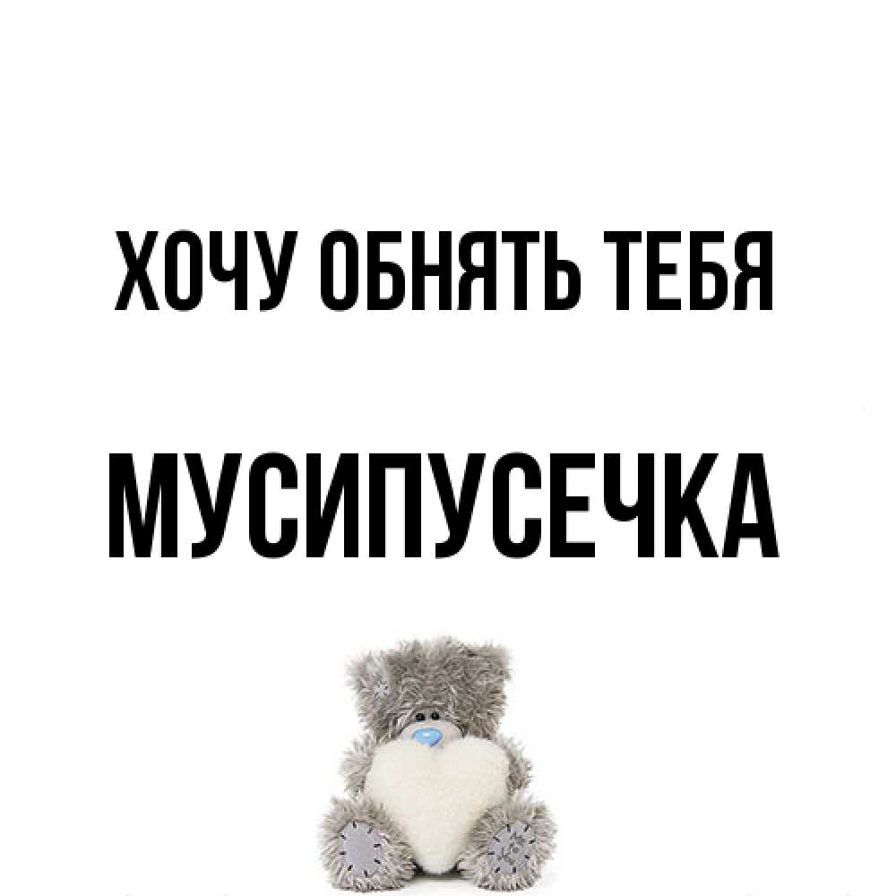 Открытка на каждый день с именем, Мусипусечка Хочу обнять тебя медвежонок с сердечком белого цвета Прикольная открытка с пожеланием онлайн скачать бесплатно 