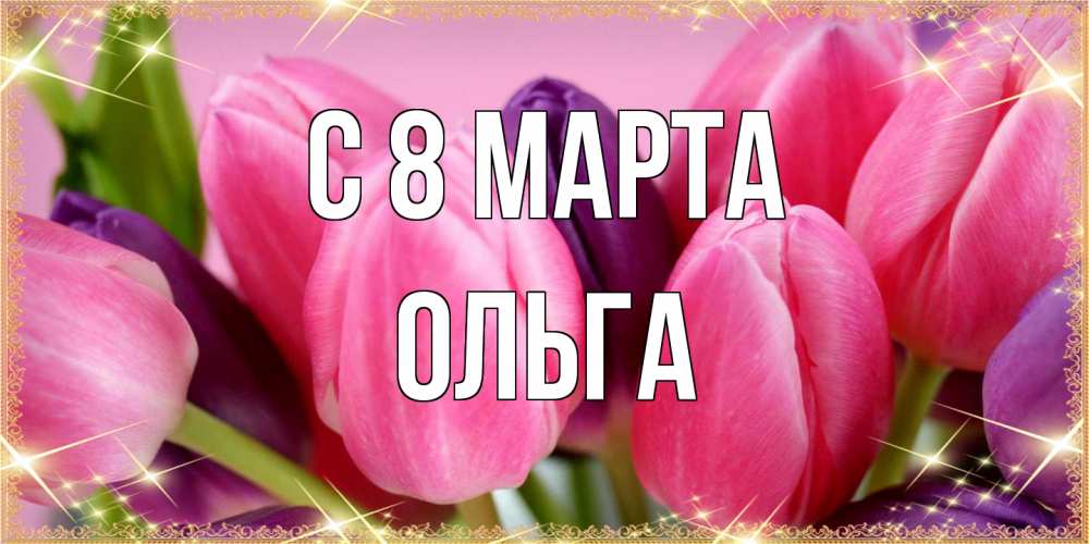 Открытка на каждый день с именем, Ольга C 8 МАРТА тюльпаны для женщины на международный женский день Прикольная открытка с пожеланием онлайн скачать бесплатно 