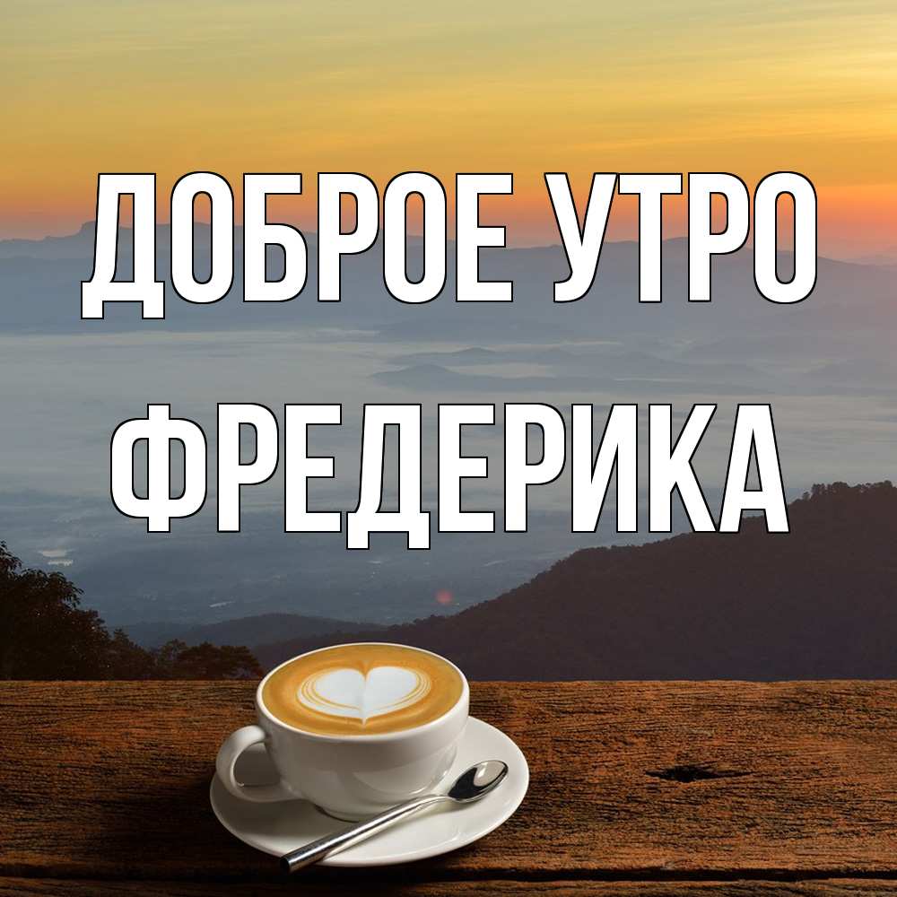 Открытка на каждый день с именем, Фредерика Доброе утро кофе на высоте Прикольная открытка с пожеланием онлайн скачать бесплатно 