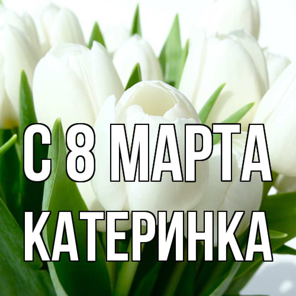 Открытка на каждый день с именем, Катеринка C 8 МАРТА цветы Прикольная открытка с пожеланием онлайн скачать бесплатно 