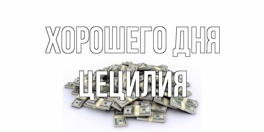 Открытка на каждый день с именем, Цецилия Хорошего дня гора долларов Прикольная открытка с пожеланием онлайн скачать бесплатно 