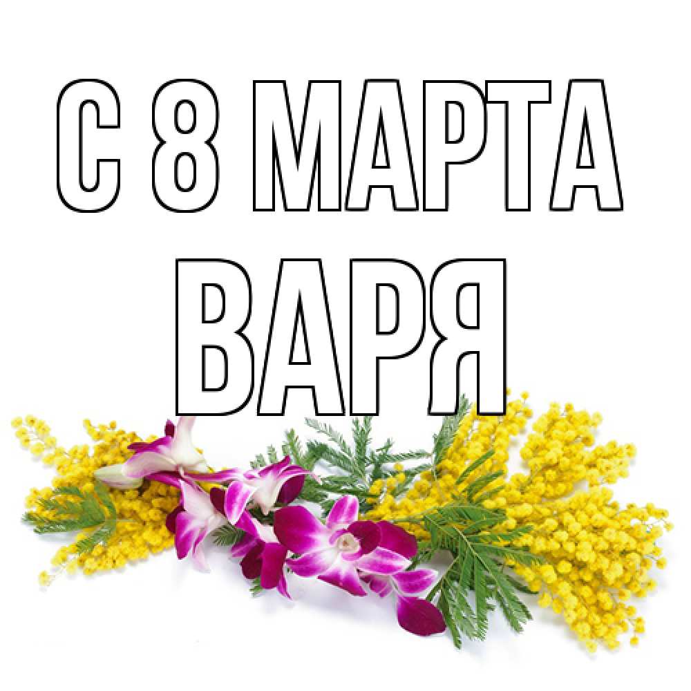 Открытка на каждый день с именем, Варя C 8 МАРТА открытка на международный женский день с цветами  1 Прикольная открытка с пожеланием онлайн скачать бесплатно 