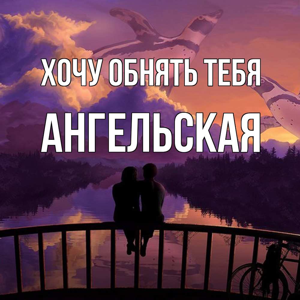 Открытка на каждый день с именем, Ангельская Хочу обнять тебя парочка сидит на мосте или на набережной Прикольная открытка с пожеланием онлайн скачать бесплатно 