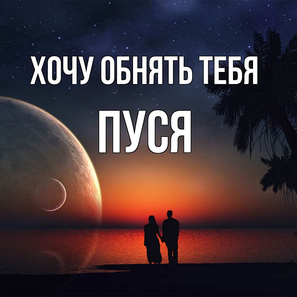 Открытка на каждый день с именем, Пуся Хочу обнять тебя восход спутников Прикольная открытка с пожеланием онлайн скачать бесплатно 
