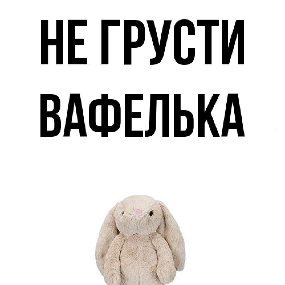 Открытка на каждый день с именем, вафелька Не грусти детская игрушка зайчика Прикольная открытка с пожеланием онлайн скачать бесплатно 