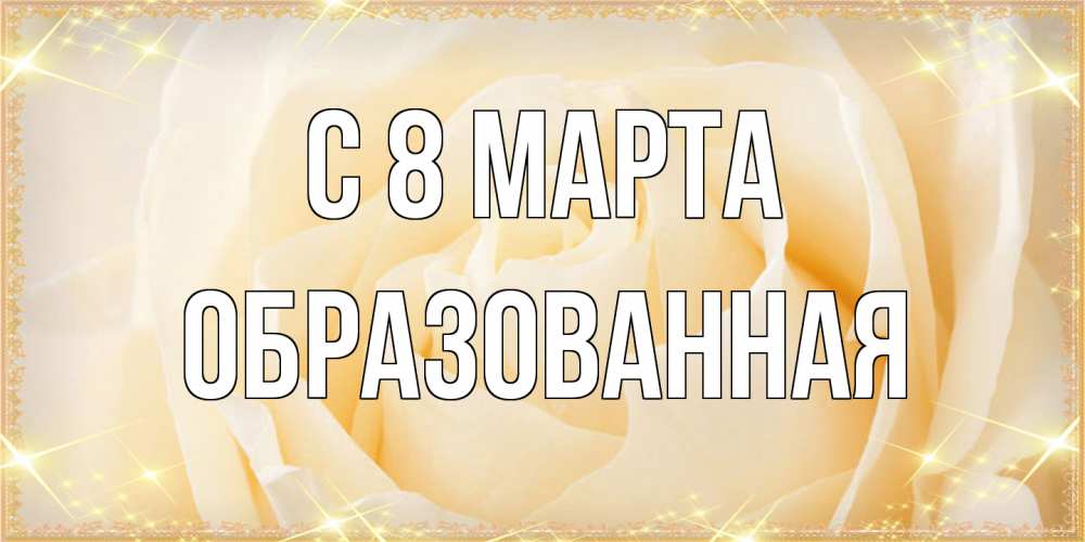 Открытка на каждый день с именем, Образованная C 8 МАРТА с международным женским днем поздравления для женщины Прикольная открытка с пожеланием онлайн скачать бесплатно 