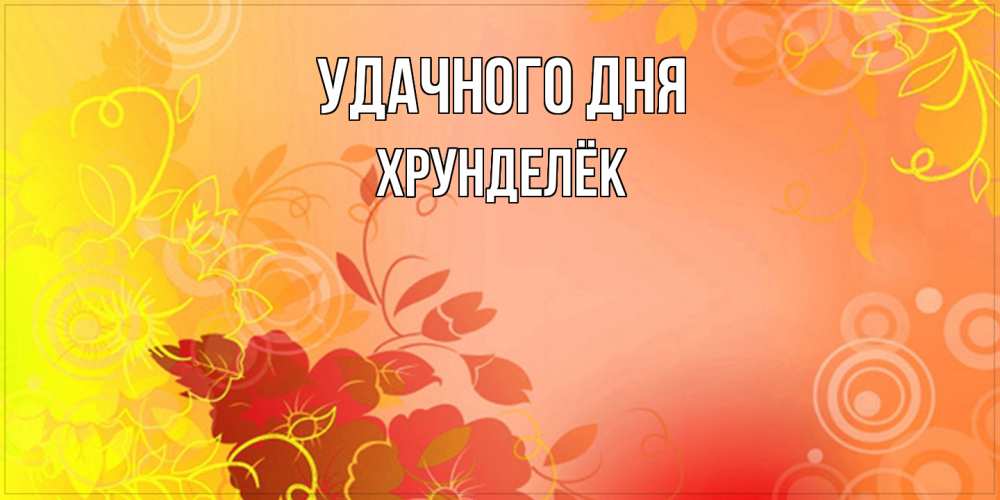 Открытка на каждый день с именем, Хрунделёк Удачного дня открытка с оранжевыми цветами абстракция Прикольная открытка с пожеланием онлайн скачать бесплатно 