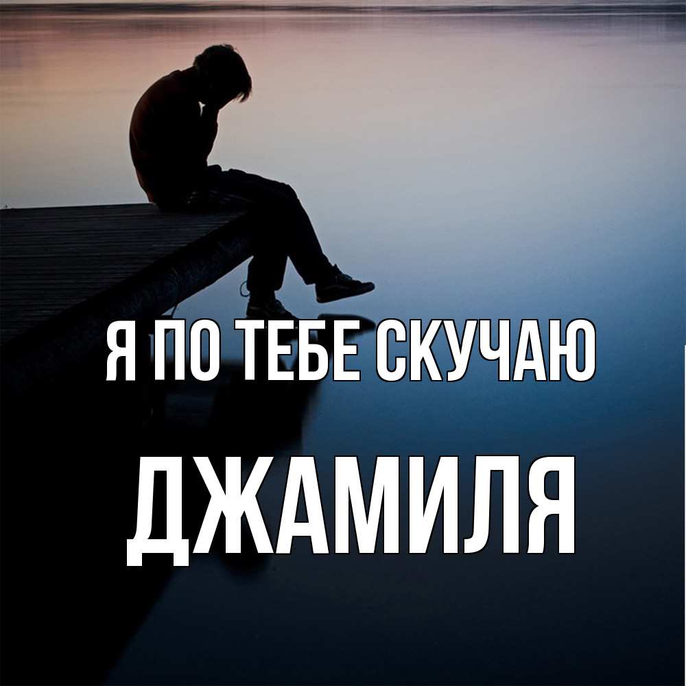 Открытка на каждый день с именем, Джамиля Я по тебе скучаю печаль Прикольная открытка с пожеланием онлайн скачать бесплатно 