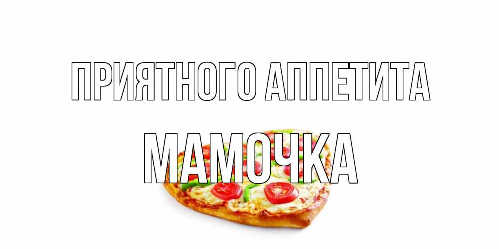 Открытка на каждый день с именем, Мамочка Приятного аппетита пицца Прикольная открытка с пожеланием онлайн скачать бесплатно 