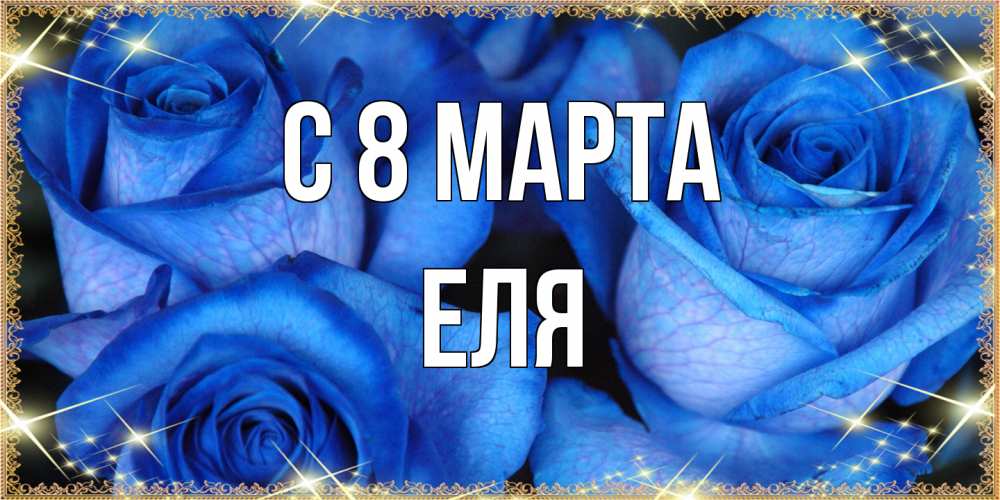 Открытка на каждый день с именем, Еля C 8 МАРТА красивые розы для милых дам на международный женский день Прикольная открытка с пожеланием онлайн скачать бесплатно 