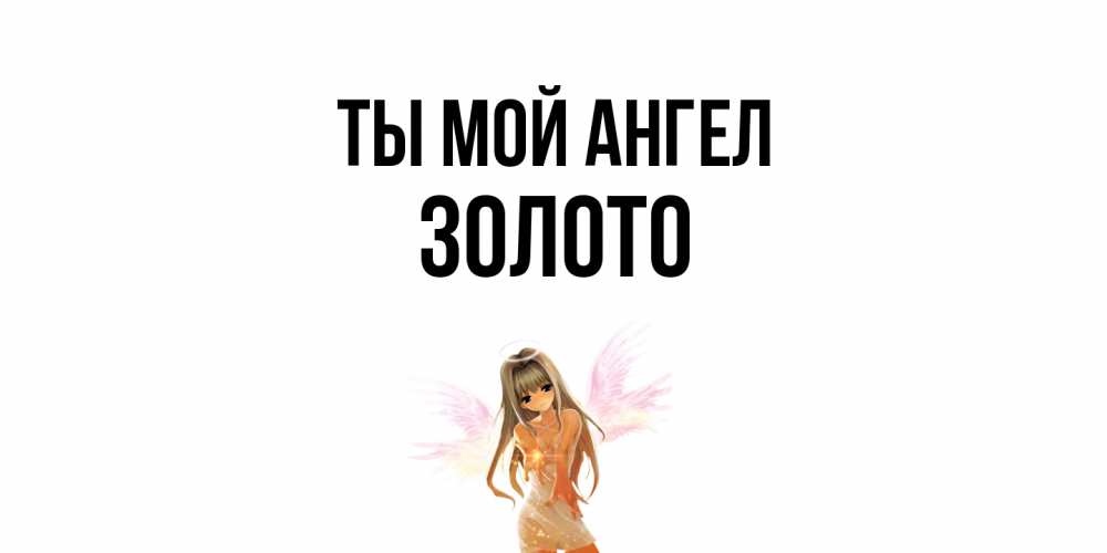 Открытка на каждый день с именем, Золото Ты мой ангел ангел, аниме Прикольная открытка с пожеланием онлайн скачать бесплатно 