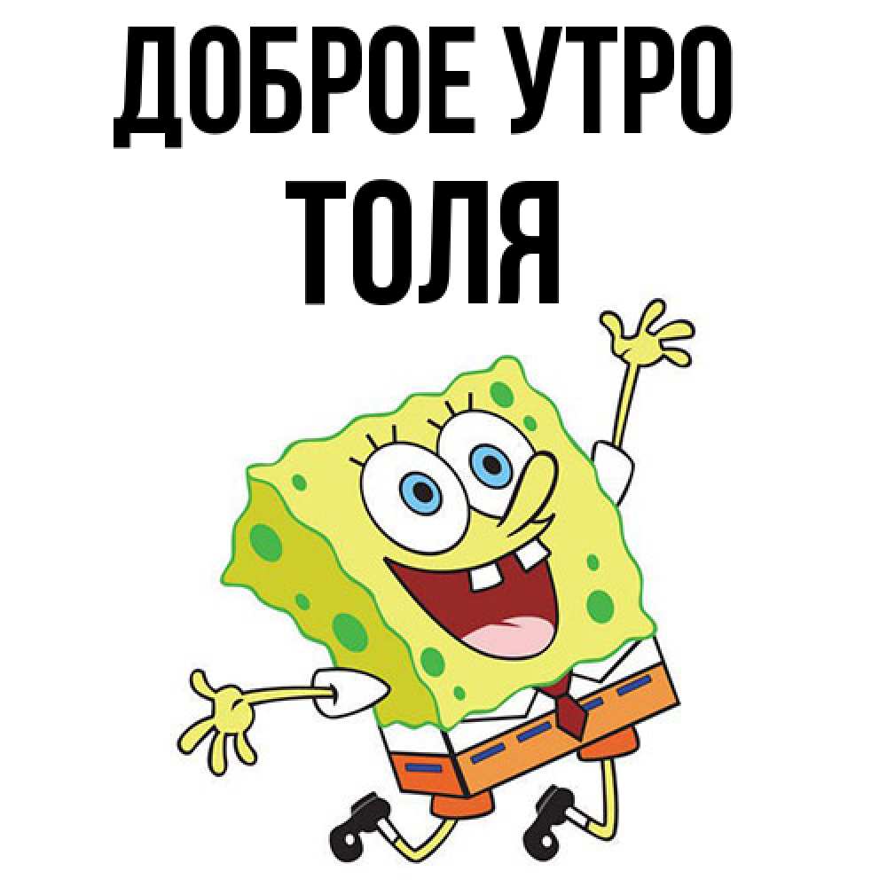Открытка на каждый день с именем, Толя Доброе утро улыбающийся спанч Боб Прикольная открытка с пожеланием онлайн скачать бесплатно 