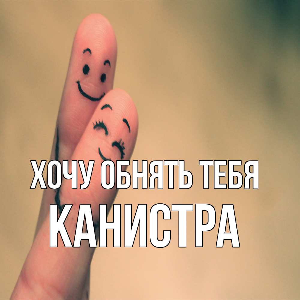 Открытка на каждый день с именем, Канистра Хочу обнять тебя рисунок на пальцах Прикольная открытка с пожеланием онлайн скачать бесплатно 